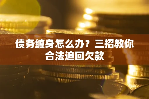北京债务缠身怎么办？三招教你合法追回欠款