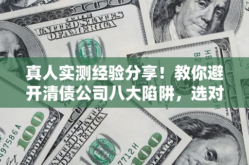 北京真人实测经验分享！教你避开清债公司八大陷阱，选对机构少走十年弯路
