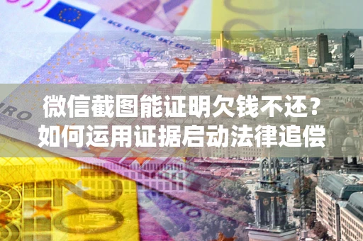 北京微信截图能证明欠钱不还？如何运用证据启动法律追偿程序？