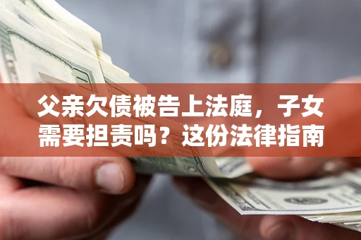 北京父亲欠债被告上法庭，子女需要担责吗？这份法律指南必须看完