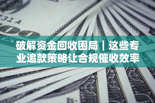 北京破解资金回收困局｜这些专业追款策略让合规催收效率翻倍
