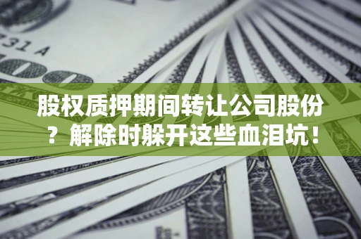 北京股权质押期间转让公司股份？解除时躲开这些血泪坑！