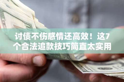 北京讨债不伤感情还高效！这7个合法追款技巧简直太实用