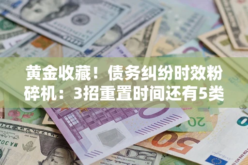 北京黄金收藏！债务纠纷时效粉碎机：3招重置时间还有5类不设年限的特殊债务