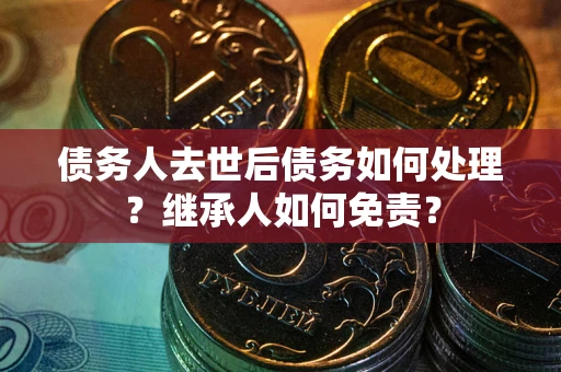 北京债务人去世后债务如何处理？继承人如何免责？