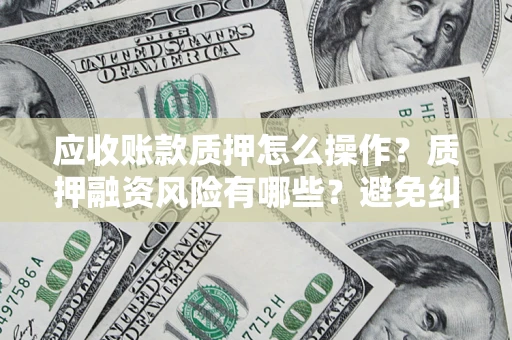 北京应收账款质押怎么操作？质押融资风险有哪些？避免纠纷高效融资技巧