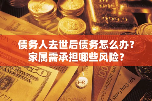 北京债务人去世后债务怎么办？家属需承担哪些风险？
