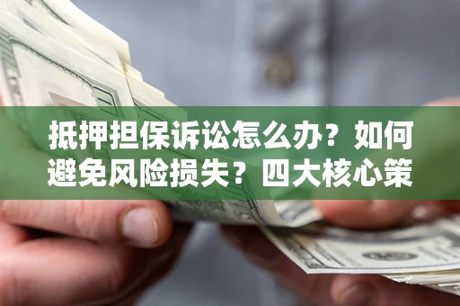 北京抵押担保诉讼怎么办？如何避免风险损失？四大核心策略全解读