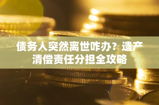 北京债务人突然离世咋办？遗产清偿责任分担全攻略