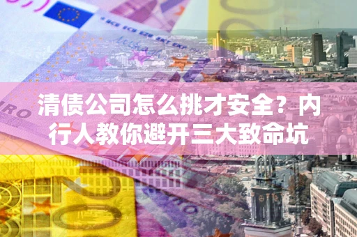 北京清债公司怎么挑才安全?内行人教你避开三大致命坑 北京清债公司怎么挑才安全?内行人教你避开三大致命坑
