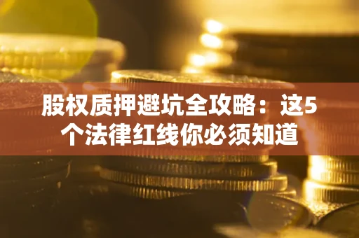 北京股权质押避坑全攻略：这5个法律红线你必须知道