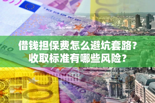 北京借钱担保费怎么避坑套路？收取标准有哪些风险？