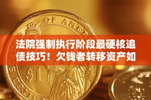 北京法院强制执行阶段最硬核追债技巧！欠钱者转移资产如何破解？