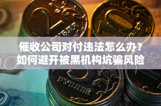 北京催收公司对付违法怎么办？如何避开被黑机构坑骗风险