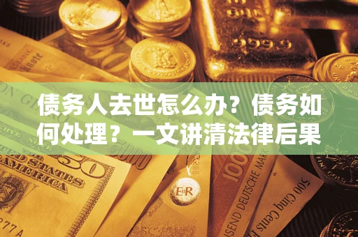 北京债务人去世怎么办？债务如何处理？一文讲清法律后果