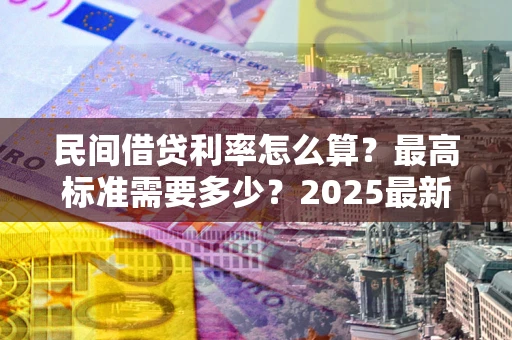 北京民间借贷利率怎么算？最高标准需要多少？2025最新避坑指南