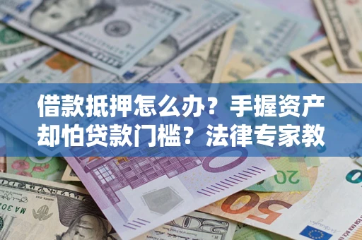 北京借款抵押怎么办？手握资产却怕贷款门槛？法律专家教你办抵押不踩坑