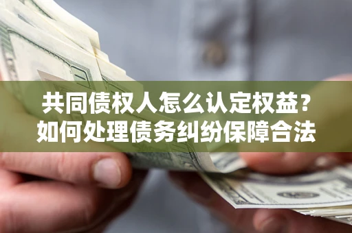 北京共同债权人怎么认定权益？如何处理债务纠纷保障合法权益？