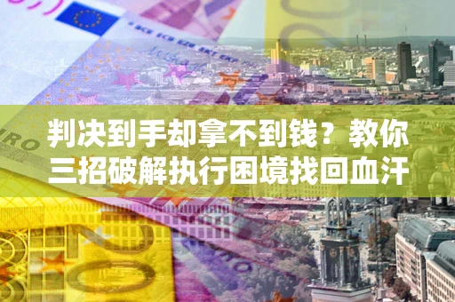 北京判决到手却拿不到钱？教你三招破解执行困境找回血汗钱