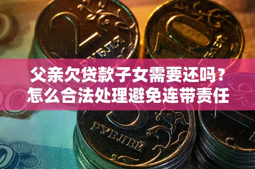 北京父亲欠贷款子女需要还吗？怎么合法处理避免连带责任？