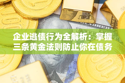 北京企业逃债行为全解析：掌握三条黄金法则防止你在债务乱局中“踩雷”