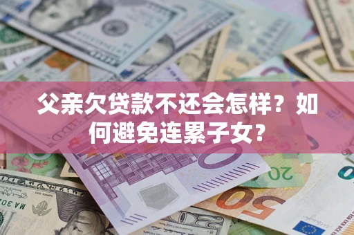 北京父亲欠贷款不还会怎样？如何避免连累子女？