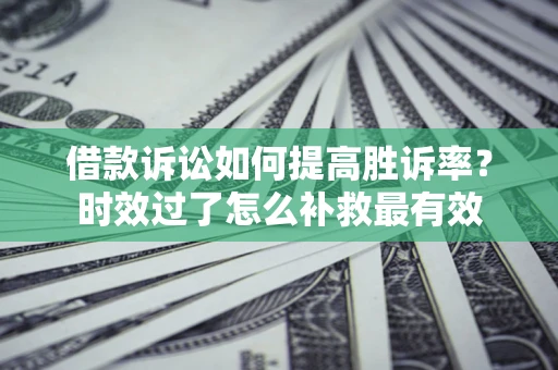北京借款诉讼如何提高胜诉率？时效过了怎么补救最有效