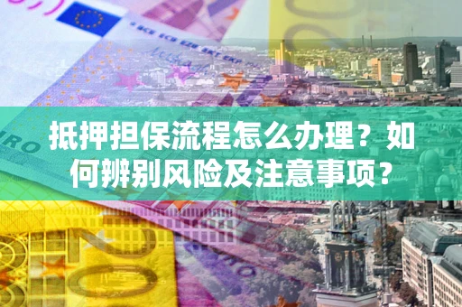 北京抵押担保流程怎么办理？如何辨别风险及注意事项？