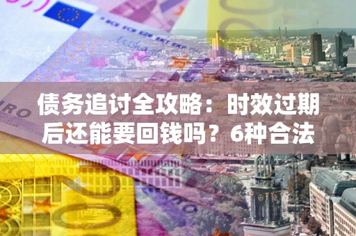 北京债务追讨全攻略：时效过期后还能要回钱吗？6种合法手段助你维权