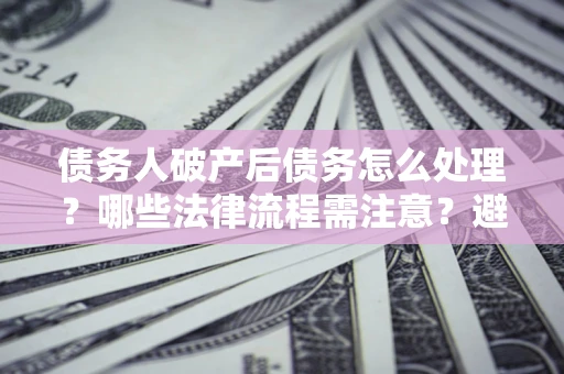 北京债务人破产后债务怎么处理？哪些法律流程需注意？避免踩坑指南