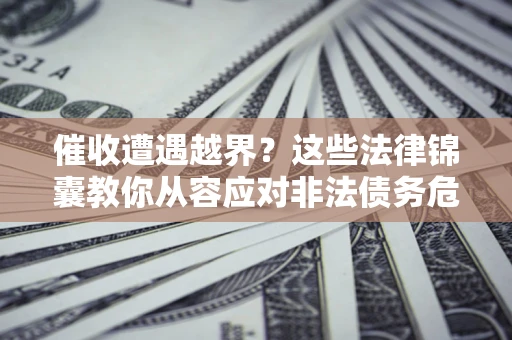 北京催收遭遇越界？这些法律锦囊教你从容应对非法债务危机