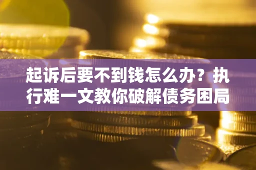 北京起诉后要不到钱怎么办？执行难一文教你破解债务困局