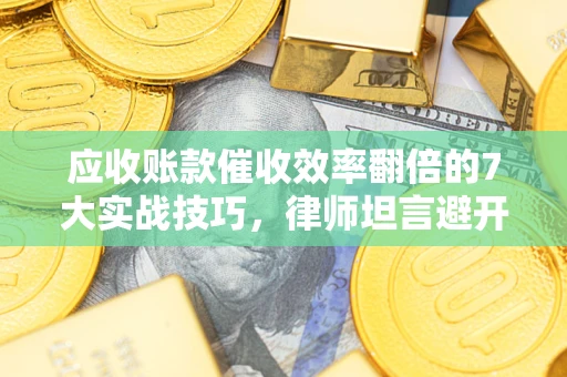 北京应收账款催收效率翻倍的7大实战技巧，律师坦言避开这些法律雷区最关键
