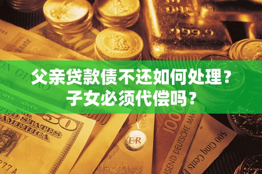 北京父亲贷款债不还如何处理？子女必须代偿吗？