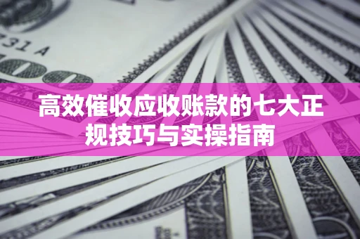 北京高效催收应收账款的七大正规技巧与实操指南