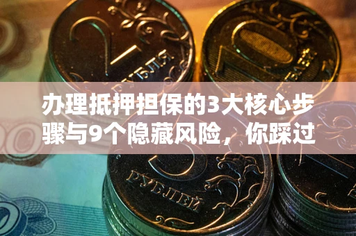 北京办理抵押担保的3大核心步骤与9个隐藏风险，你踩过哪个坑？