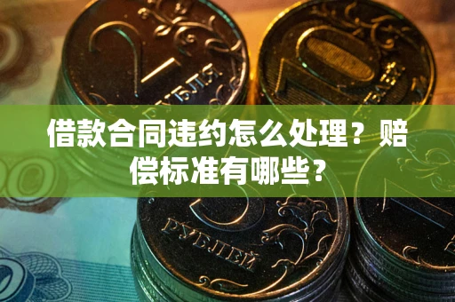 北京借款合同违约怎么处理？赔偿标准有哪些？