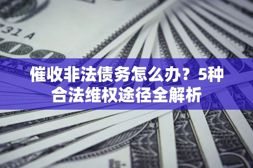 北京催收非法债务怎么办？5种合法维权途径全解析