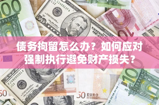 北京债务拘留怎么办？如何应对强制执行避免财产损失？
