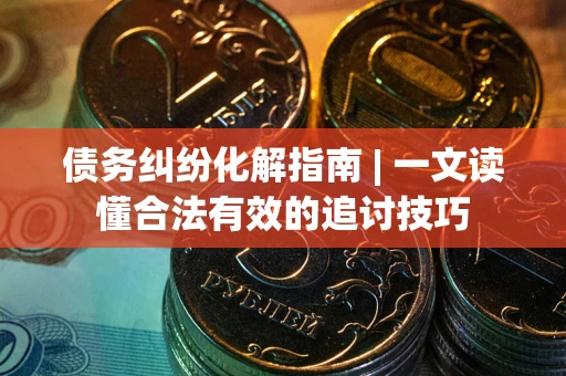 北京债务纠纷化解指南 | 一文读懂合法有效的追讨技巧