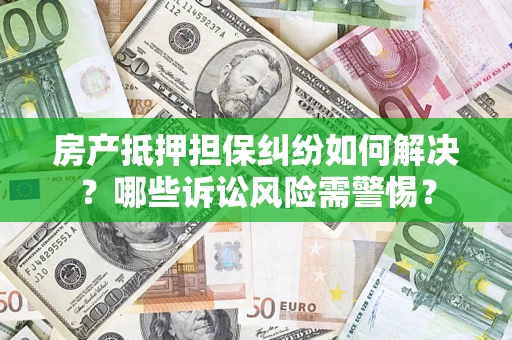 北京房产抵押担保纠纷如何解决？哪些诉讼风险需警惕？