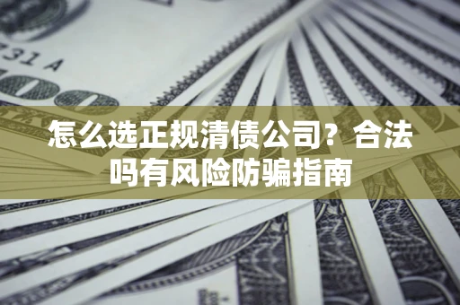 北京怎么选正规清债公司？合法吗有风险防骗指南