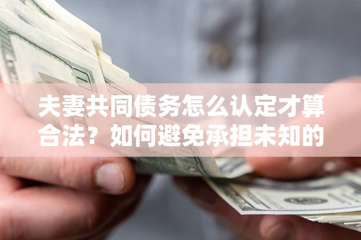 北京夫妻共同债务怎么认定才算合法？如何避免承担未知的债务风险？