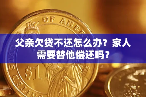 北京父亲欠贷不还怎么办？家人需要替他偿还吗？