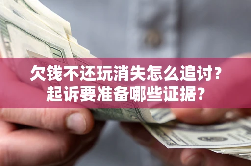 北京欠钱不还玩消失怎么追讨？起诉要准备哪些证据？
