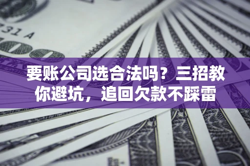 北京要账公司选合法吗？三招教你避坑，追回欠款不踩雷