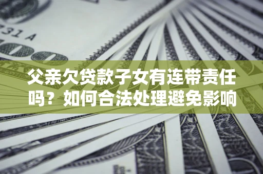 北京父亲欠贷款子女有连带责任吗？如何合法处理避免影响？