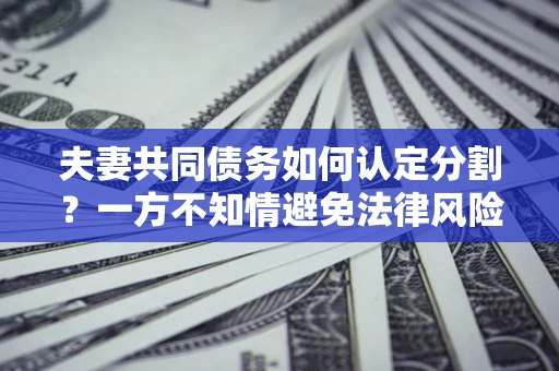 北京夫妻共同债务如何认定分割？一方不知情避免法律风险必看！