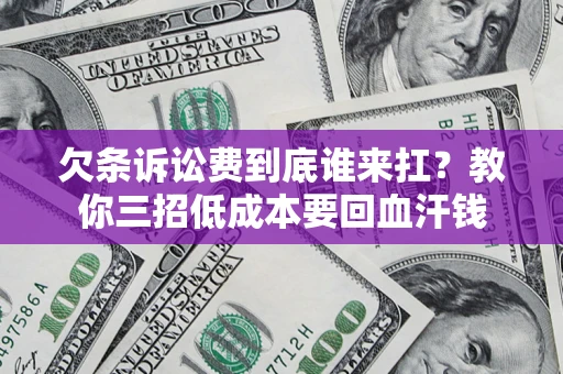 北京欠条诉讼费到底谁来扛？教你三招低成本要回血汗钱